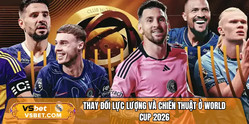 Thay đổi lực lượng và chiến thuật ở World Cup 2026